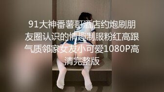 91大神番薯哥酒店约炮刷朋友圈认识的情趣制服粉红高跟气质邻家女友小可爱1080P高清完整版