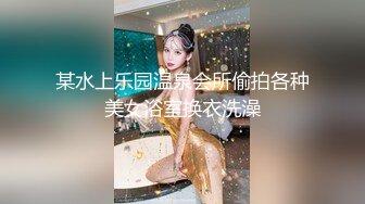 某水上乐园温泉会所偷拍各种美女浴室换衣洗澡