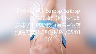 【新速片遞】&nbsp;&nbsp; ❤️❤️好嫩好嫩【刚下水18岁妹子】满脸胶原蛋白~酒店约啪无套[1.28G/MP4/05:01:00]