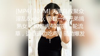 [MP4/ 703M] 天津鸟叔聚众淫乱&nbsp; 带着一帮兄弟搞熟女，30如虎40如狼，轮流草，边抠逼边吃鸡，骚劲爆发！