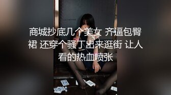 商城抄底几个美女 齐逼包臀裙 还穿个骚丁出来逛街 让人看的热血喷张