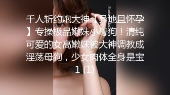 千人斩约炮大神【异地且怀孕】专操极品嫩妹小母狗！清纯可爱的女高嫩妹被大神调教成淫荡母狗，少女肉体全身是宝1 (1)