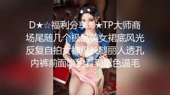 D★☆福利分享☆★TP大师商场尾随几个极品美女裙底风光反复自拍女神级长腿丽人透孔内裤前面隐约看到黑色逼毛