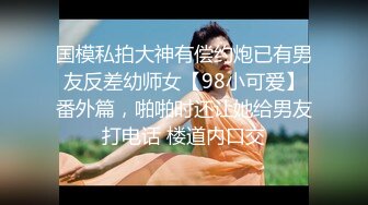 国模私拍大神有偿约炮已有男友反差幼师女【98小可爱】番外篇，啪啪时还让她给男友打电话 楼道内口交