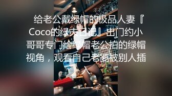 ✿给老公戴绿帽的极品人妻『Coco的绿夫日记』出门约小哥哥专门给绿帽老公拍的绿帽视角，观看自己老婆被别人插入