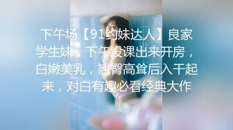 下午场【91约妹达人】良家学生妹，下午没课出来开房，白嫩美乳，翘臀高耸后入干起来，对白有趣必看经典大作