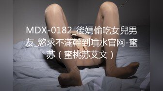 MDX-0182_後媽偷吃女兒男友_慾求不滿幹到噴水官网-蜜苏（蜜桃苏艾文）