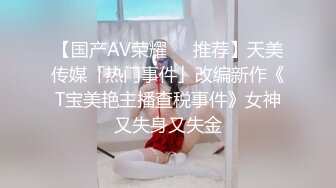 【国产AV荣耀❤️推荐】天美传媒「热门事件」改编新作《T宝美艳主播查税事件》女神又失身又失金