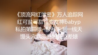 《顶流网红泄密》万人追踪网红可盐可甜百变女神babyp私拍第三弹~极品无毛一线天馒头穴紫薇啪啪纯反差婊