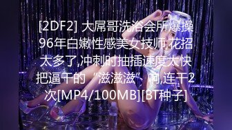 [2DF2] 大屌哥洗浴会所爆操96年白嫩性感美女技师,花招太多了,冲刺时抽插速度太快把逼干的“滋滋滋”响,连干2次[MP4/100MB][BT种子]