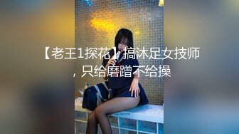 【老王1探花】搞沐足女技师，只给磨蹭不给操