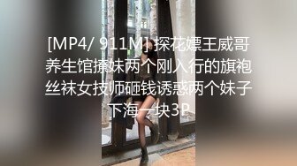 [MP4/ 911M] 探花嫖王威哥养生馆撩妹两个刚入行的旗袍丝袜女技师砸钱诱惑两个妹子下海一块3P