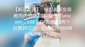 【新速片遞】✨被男友开发调教而成的泰国群P女王「unicorn_2808」OF私拍 和两个壮男3P三穴一起满足[996MB/MP4/22:35]