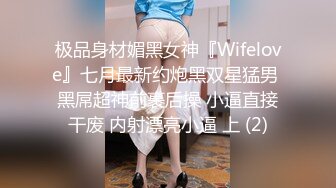 极品身材媚黑女神『Wifelove』七月最新约炮黑双星猛男 黑屌超神前裹后操 小逼直接干废 内射漂亮小逼 上 (2)