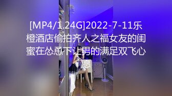 [MP4/1.24G]2022-7-11乐橙酒店偷拍齐人之福女友的闺蜜在怂恿下让男的满足双飞心愿