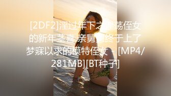 [2DF2]淫过年下之淫荡侄女的新年茎喜 亲舅舅终于上了梦寐以求的模特侄女 - [MP4/281MB][BT种子]