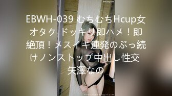 EBWH-039 むちむちHcup女オタク ドッキリ即ハメ！即絶頂！メスイキ連発のぶっ続けノンストップ中出し性交 矢澤なの