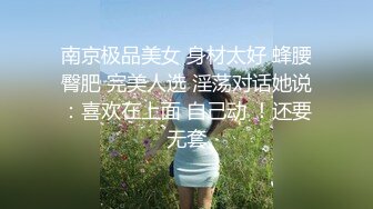 南京极品美女 身材太好 蜂腰臀肥 完美人选 淫荡对话她说：喜欢在上面 自己动 ！还要无套