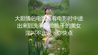 大胆情侣电影院看电影时中途出来到洗手间啪啪,干的美女淫叫不止说：你快点