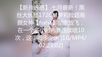 【新片速遞】 七月最新！黑丝大长腿172CM萝莉脸超高颜女神【haha】彻底放飞，在一个多小时内竟连续喷10次，这得喝多少水 [1G/MP4/02:23:02]