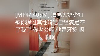 [MP4/ 405M] 漂亮大奶少妇 被你操过其他鸡吧已经满足不了我了 你老公呢 他是牙签 啊啊啊