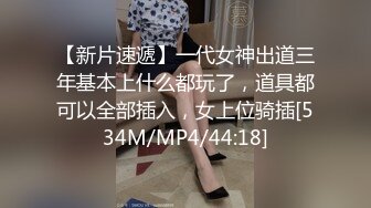 【新片速遞】一代女神出道三年基本上什么都玩了，道具都可以全部插入，女上位骑插[534M/MP4/44:18]