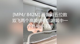 [MP4/ 842M] 番薯哥五位数双飞两个高颜值小姐姐其中一个外号小王鸥