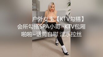 ❤️❤️户外女王【KTV勾搭】会所勾搭SPA小哥~KTV包厢啪啪~话筒自慰 淫水拉丝