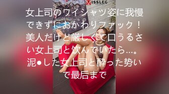 女上司のワイシャツ姿に我慢できずにおかわりファック！美人だけど厳しくて口うるさい女上司と饮んでいたら…。泥●した女上司と酔った势いで最后まで