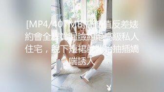 [MP4/407MB]高顏值反差婊約會全程微漏臉約炮高級私人住宅，脫下短裙就開始抽插嬌喘誘人