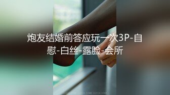 炮友结婚前答应玩一次3P-自慰-白丝-露脸-会所