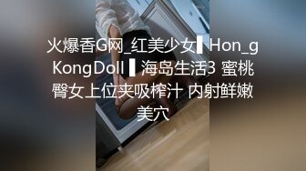 火爆香G网_红美少女▌Hon_gKongDoll ▌海岛生活3 蜜桃臀女上位夹吸榨汁 内射鲜嫩美穴