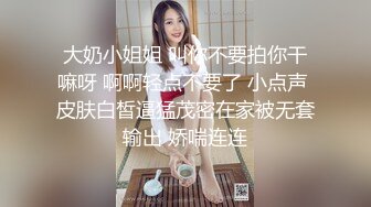 大奶小姐姐 叫你不要拍你干嘛呀 啊啊轻点不要了 小点声 皮肤白皙逼猛茂密在家被无套输出 娇喘连连