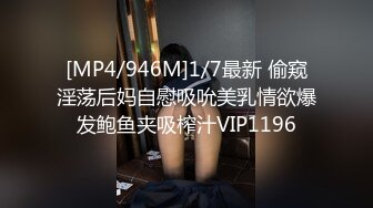 [MP4/946M]1/7最新 偷窥淫荡后妈自慰吸吮美乳情欲爆发鲍鱼夹吸榨汁VIP1196