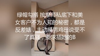 绿帽勾搭 按摩师私底下和美女客户不为人知的秘密，都是反差婊，主动摸男鸡巴说受不了真骚，要求插她的B