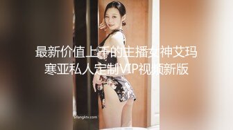 最新价值上千的主播女神艾玛寒亚私人定制VIP视频新版