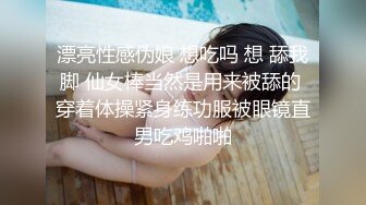 漂亮性感伪娘 想吃吗 想 舔我脚 仙女棒当然是用来被舔的 穿着体操紧身练功服被眼镜直男吃鸡啪啪