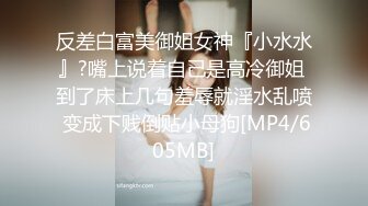 反差白富美御姐女神『小水水』?嘴上说着自己是高冷御姐 到了床上几句羞辱就淫水乱喷 变成下贱倒贴小母狗[MP4/605MB]