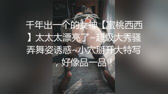 千年出一个的女神【蜜桃西西】太太太漂亮了~超级大秀骚弄舞姿诱惑~小穴掰开大特写，好像品一品！