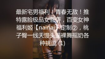 最新宅男福利！青春无敌！推特露脸极品女菩萨，百变女神福利姬【nainai】定制②，桃子臀一线天馒头逼裸舞摇奶各种挑逗 (1)