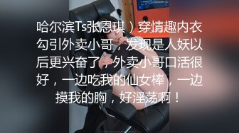 哈尔滨Ts张恩琪）穿情趣内衣勾引外卖小哥，发现是人妖以后更兴奋了，外卖小哥口活很好，一边吃我的仙女棒，一边摸我的胸，好淫荡啊！