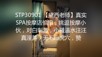 STP30901 【黛西老师】真实SPA按摩店偷拍，挑逗按摩小伙，对白刺激，小骚逼水汪汪真淫荡，无毛白虎穴，赞